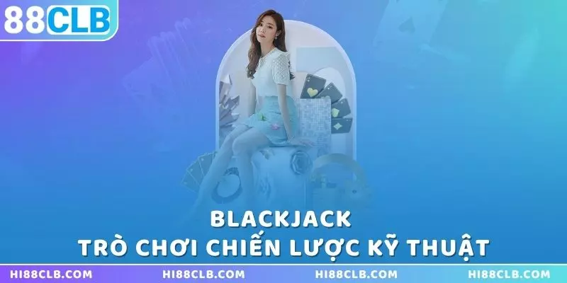 blackjack-chien-luoc-va-ky-thuat-trong-tro-choi-tai-casino-88clb